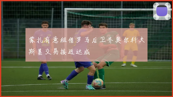 蒙扎有意租借罗马后卫齐奥尔科夫斯基交易接近达成