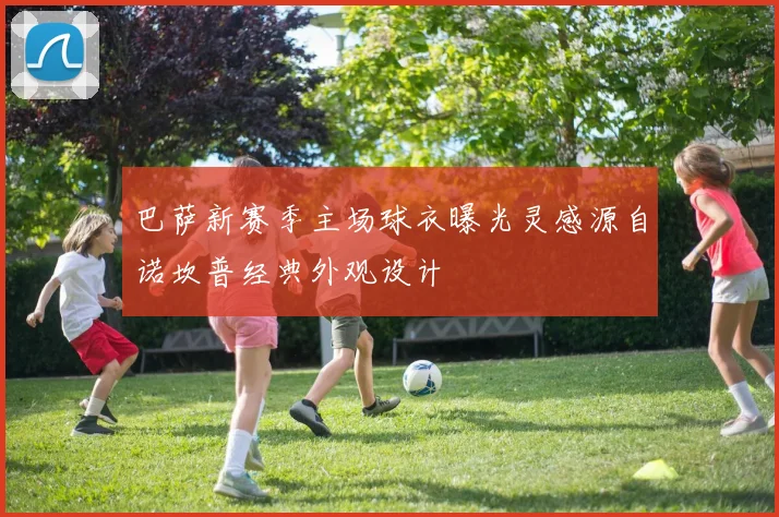 巴萨新赛季主场球衣曝光灵感源自诺坎普经典外观设计