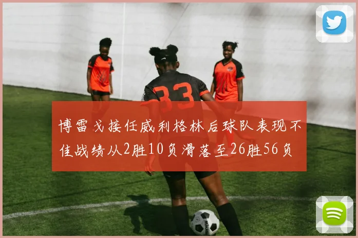 博雷戈接任威利格林后球队表现不佳战绩从2胜10负滑落至26胜56负