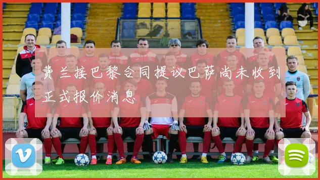 费兰接巴黎合同提议巴萨尚未收到正式报价消息