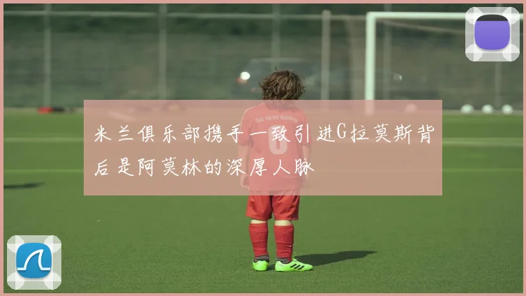 米兰俱乐部携手一致引进G拉莫斯背后是阿莫林的深厚人脉