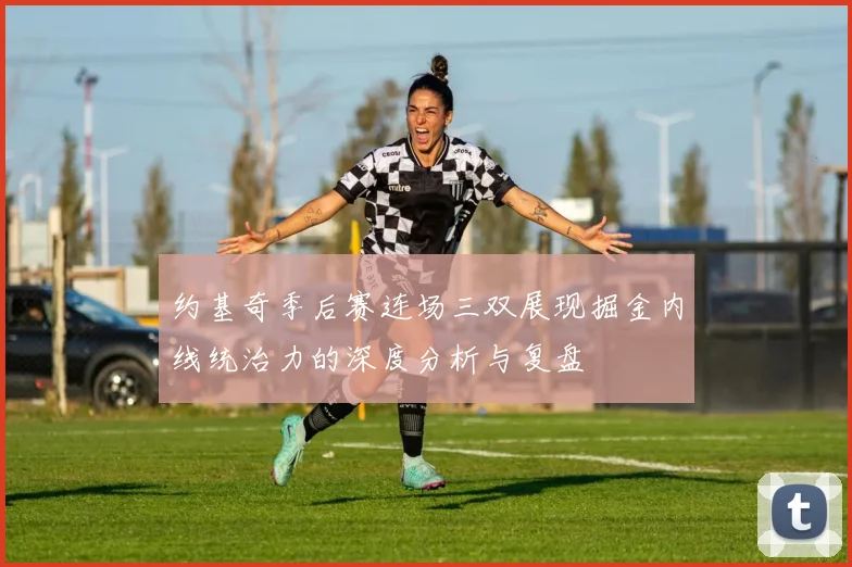 约基奇季后赛连场三双展现掘金内线统治力的深度分析与复盘