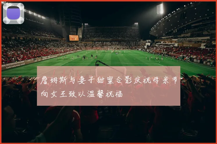 詹姆斯与妻子甜蜜合影庆祝母亲节向女王致以温馨祝福