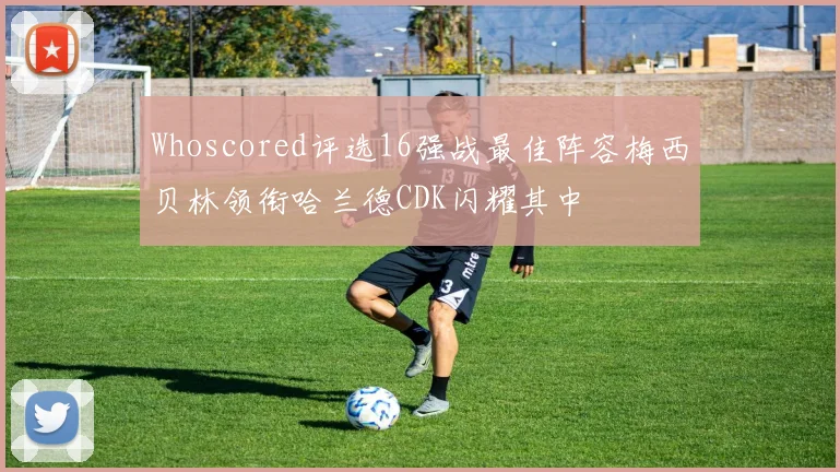 Whoscored评选16强战最佳阵容梅西贝林领衔哈兰德CDK闪耀其中