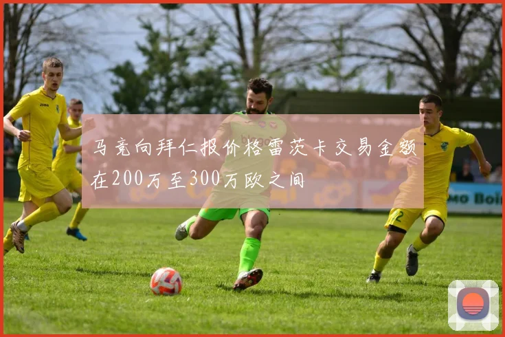 马竞向拜仁报价格雷茨卡交易金额在200万至300万欧之间
