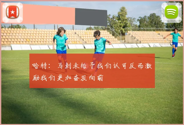 哈特：马刺未给予我们认可反而激励我们更加奋发向前