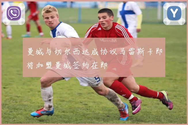 曼城与切尔西达成协议马雷斯卡即将加盟曼城签约在即