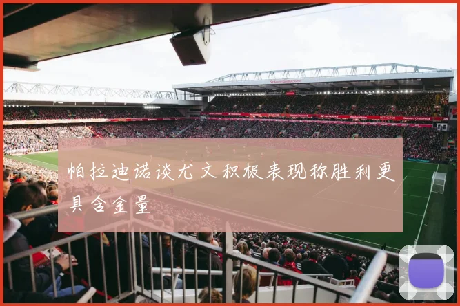 帕拉迪诺谈尤文积极表现称胜利更具含金量