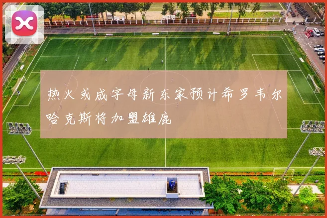 热火或成字母新东家预计希罗韦尔哈克斯将加盟雄鹿