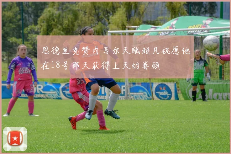 恩德里克赞内马尔天赋超凡祝愿他在18号那天获得上天的眷顾