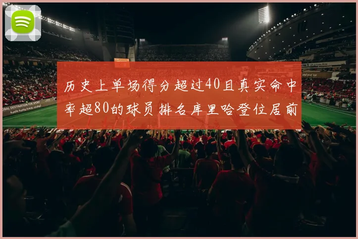 历史上单场得分超过40且真实命中率超80的球员排名库里哈登位居前两名