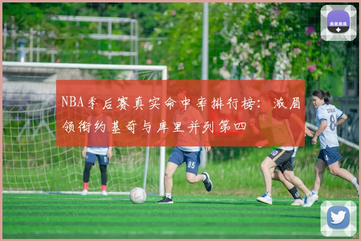NBA季后赛真实命中率排行榜：浓眉领衔约基奇与库里并列第四