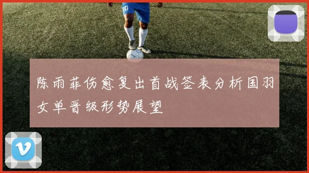 陈雨菲伤愈复出首战签表分析国羽女单晋级形势展望