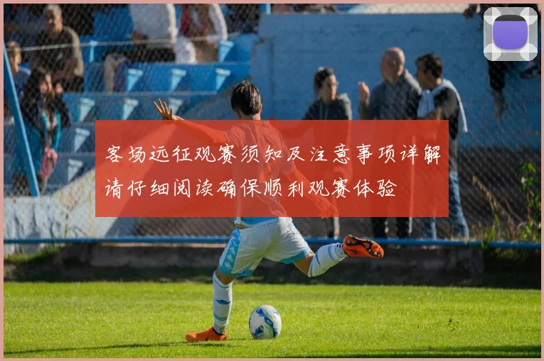 客场远征观赛须知及注意事项详解请仔细阅读确保顺利观赛体验