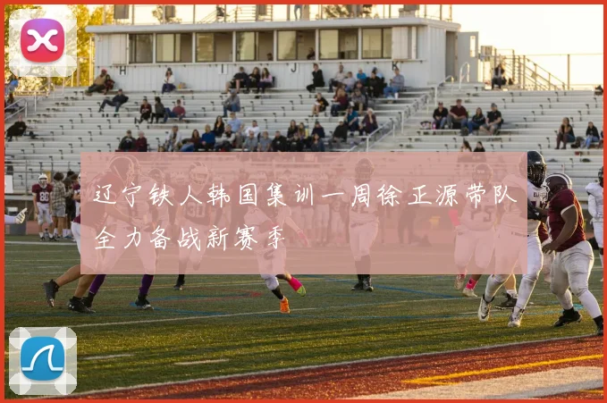 辽宁铁人韩国集训一周徐正源带队全力备战新赛季