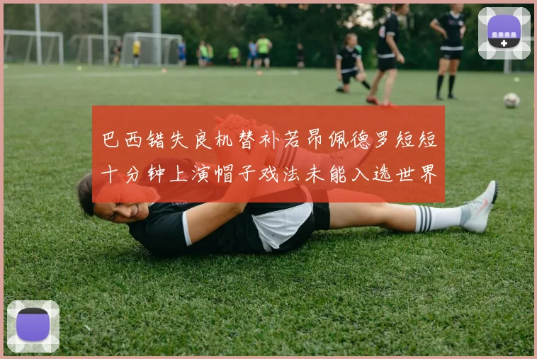 巴西错失良机替补若昂佩德罗短短十分钟上演帽子戏法未能入选世界杯名单