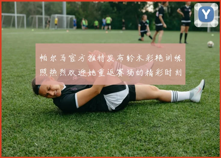 帕尔马官方推特发布铃木彩艳训练照热烈欢迎她重返赛场的精彩时刻