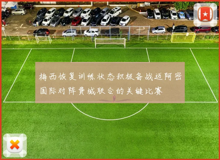 梅西恢复训练状态积极备战迈阿密国际对阵费城联合的关键比赛